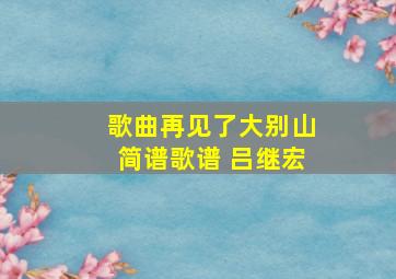 歌曲再见了大别山简谱歌谱 吕继宏